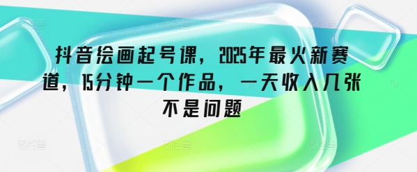 抖音绘画起号课，2025年最火新赛道，15分钟一个作品，一天收入几张不是问题-小禾网创