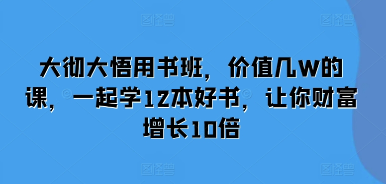 大彻大悟用书班，价值几W的课，一起学12本好书，让你财富增长10倍-小禾网创