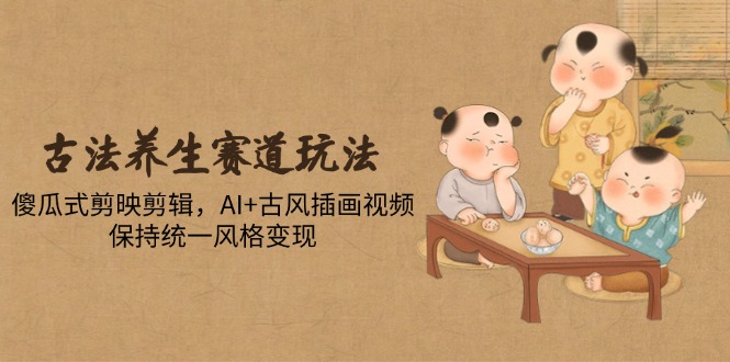 古法养生赛道玩法，傻瓜式剪映剪辑，AI+古风插画视频，保持统一风格变现-知识星球