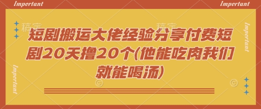 短剧搬运大佬经验分享付费短剧20天撸20个(他能吃肉我们就能喝汤)-小禾网创