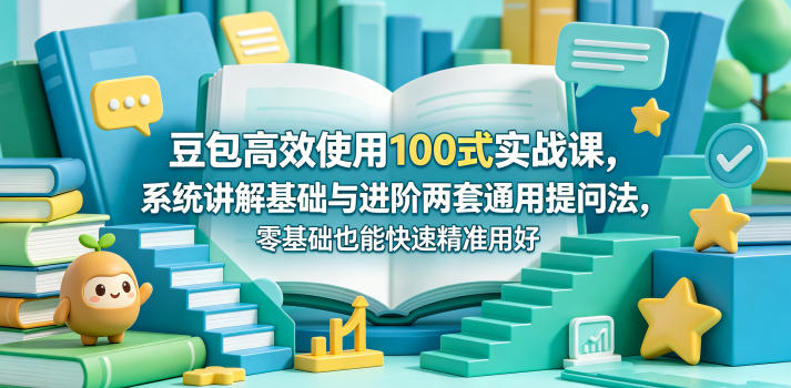 豆包高效使用100式实战课，系统讲解基础与进阶两套通用提问法，零基础也能快速精准用好豆包-知识星球