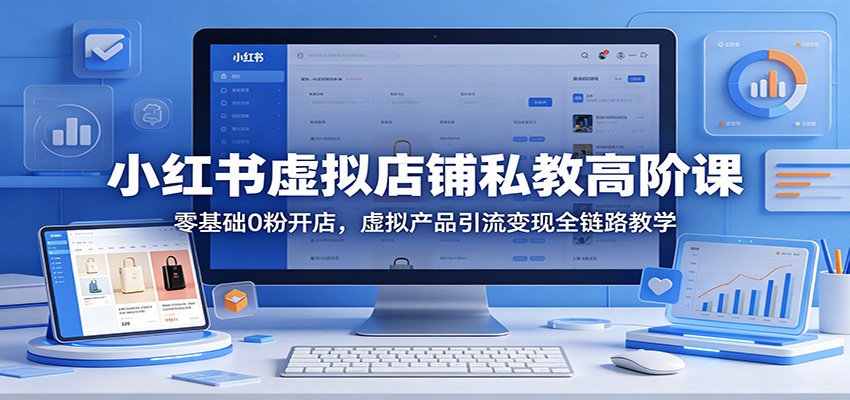 小红书虚拟店铺私教高阶课：零基础0粉开店，虚拟产品引流变现全链路教学-知识星球