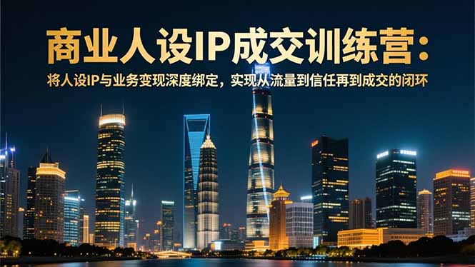 商业人设IP成交训练营-12月：将人设IP与业务变现深度绑定，从流量到信任再到成交闭环-知识星球