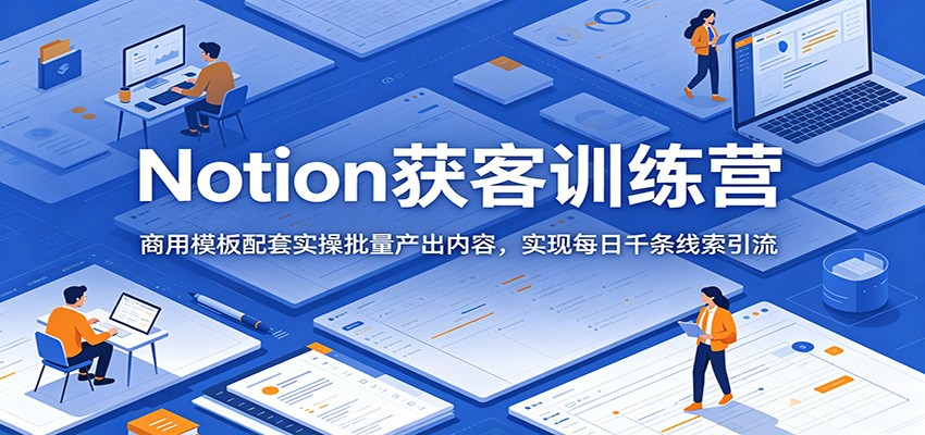 Notion获客训练营:商用模板配套实操批量产出内容,实现每日千条线索引流-知识星球