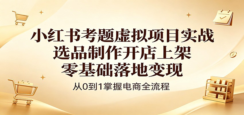 小红书考题虚拟项目实战：选品制作开店上架，零基础落地变现-知识星球