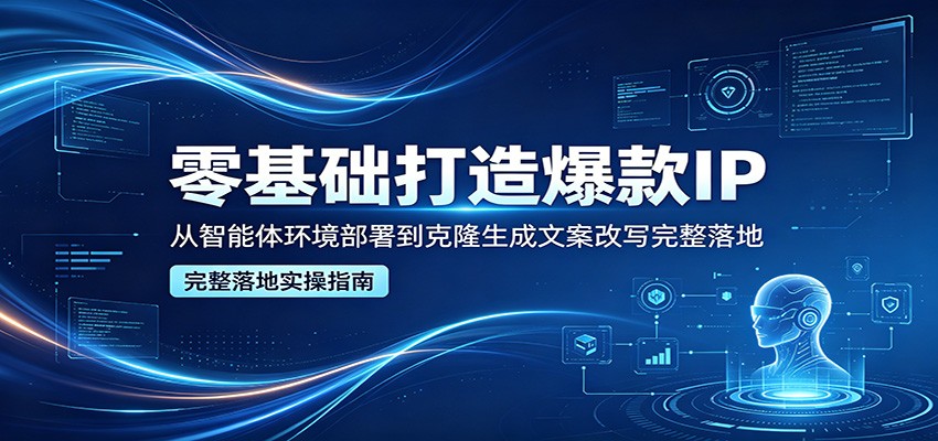 零基础打造爆款IP，从智能体环境部署到克隆生成文案改写完整落地-知识星球