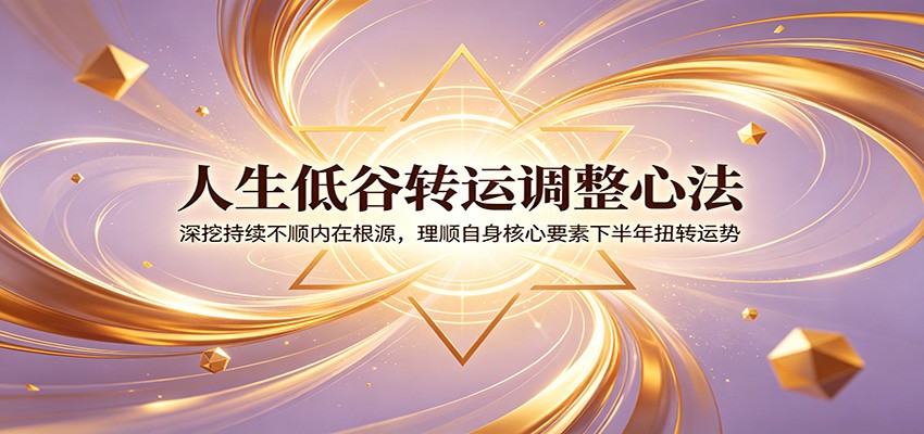 人生低谷转运调整心法：深挖持续不顺内在根源，理顺自身核心要素下半年扭转运势-知识星球