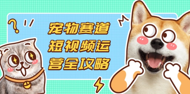 宠物赛道短视频运营全攻略，选品拍摄剪辑实操，实现流量到收益转化-知识星球