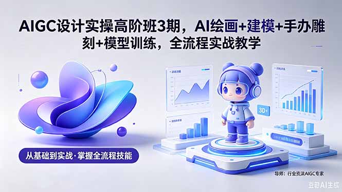 AIGC 设计实操高阶班3期，AI绘画+建模+手办雕刻+模型训练，全流程实战教学(附软件+素材-知识星球