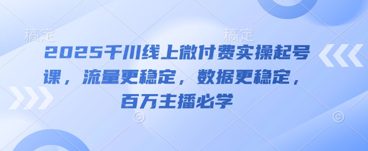 2025千川线上微付费实操起号课,流量更稳定,数据更稳定,百万主播必学-知识星球