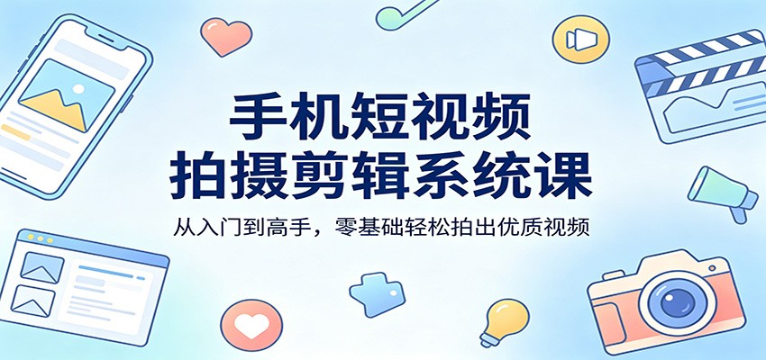 手机短视频拍摄剪辑系统课：从入门到高手，零基础轻松拍出优质视频-知识星球