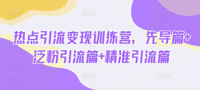 热点引流变现训练营，先导篇+泛粉引流篇+精准引流篇-小禾网创