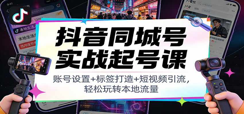 抖音同城号实战起号课:账号设置+标签打造+短视频引流,轻松玩转本地流量-知识星球