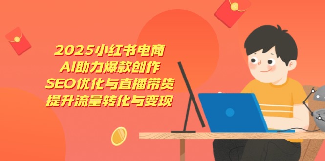 2025小红书电商,AI助力爆款创作,SEO优化与直播带货,提升流量转化与变现-知识星球