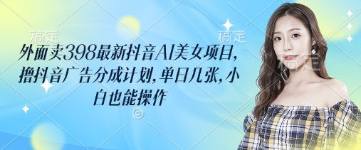 外面卖398最新抖音AI美女项目，撸抖音广告分成计划，单日几张，小白也能操作-知识星球