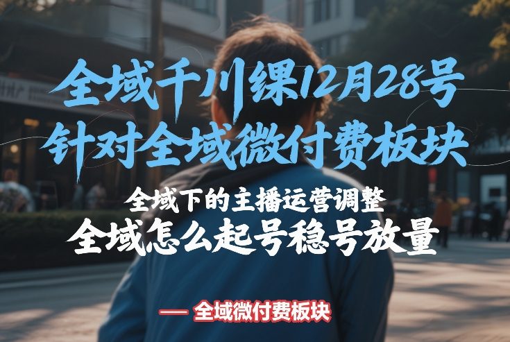 全域千川线下课12月28号,针对全域微付费板块,全域下的主播运营调整,全域怎么起号稳号放量-知识星球