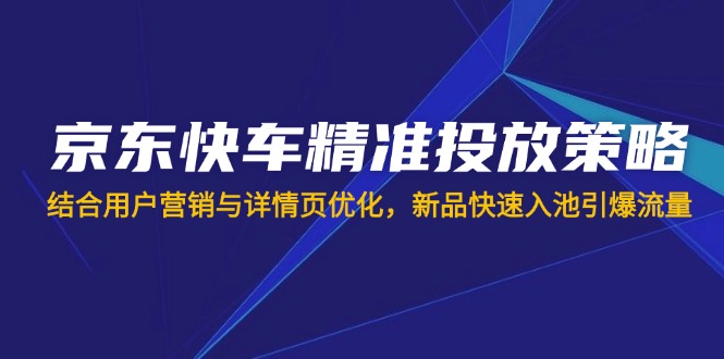 京东快车精准投放策略，结合用户营销与详情页优化，新品快速入池引爆流量-小禾网创