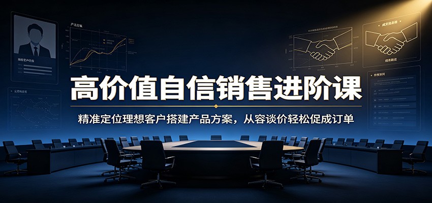 高价值自信销售进阶课：精准定位理想客户搭建产品方案，从容谈价轻松促成订单-知识星球