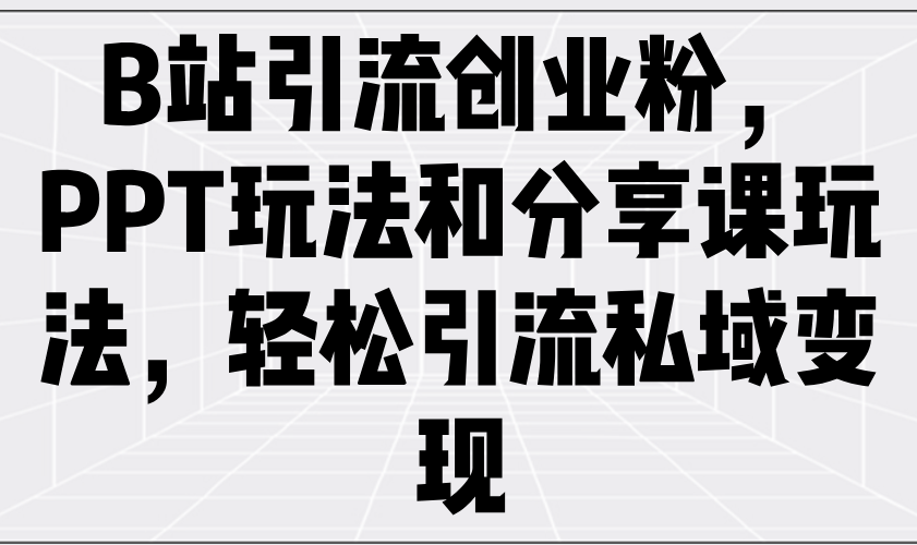 B站引流创业粉，PPT玩法和分享课玩法，轻松引流私域变现-小禾网创