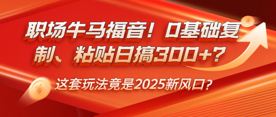 职场牛马福音！0基础复制、粘贴日搞300+？这套玩法竟是2025新风口？-小禾网创