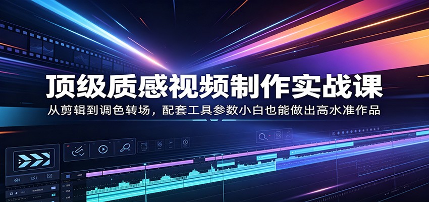 顶级质感视频制作实战课：从剪辑到调色转场，配套工具参数小白也能做出高水准作品-知识星球