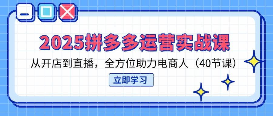 2025拼多多运营实战课,从开店到直播,全方位助力电商人(40节课-知识星球