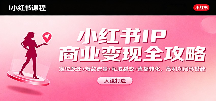 小红书IP商业变现全攻略：定位跃迁+爆款流量+私域裂变+直播转化，高利润闭环搭建-知识星球