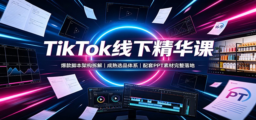 TikTok线下精华课：爆款脚本架构拆解，成熟选品体系，配套PPT素材完整落地-知识星球
