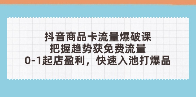 抖音商品卡流量爆破课：把握趋势获免费流量，0-1起店盈利，快速入池打爆品-知识星球