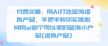 付费文章：用AI打造蓝海虚拟产品，手把手教你实操如何用ai做个可以卖的蓝海小产品(虚拟产品)-知识星球