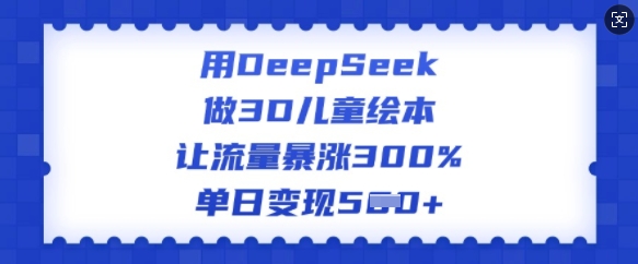 用DeepSeek做3D儿童绘本，让流量暴涨300%，单日变现多张-小禾网创