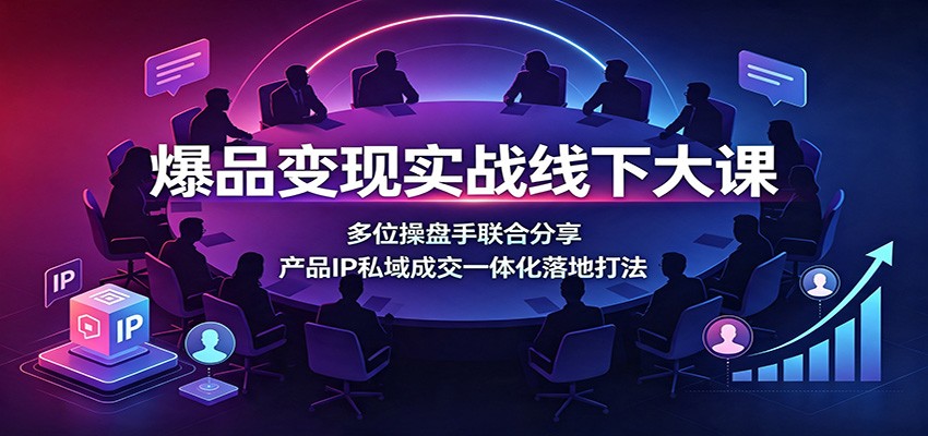 爆品变现实战线下大课：多位操盘手联合分享，产品IP私域成交一体化落地打法-知识星球