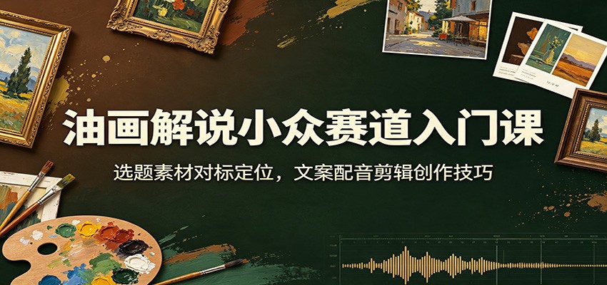 油画解说小众赛道入门课:选题素材对标定位,文案配音剪辑创作技巧-知识星球