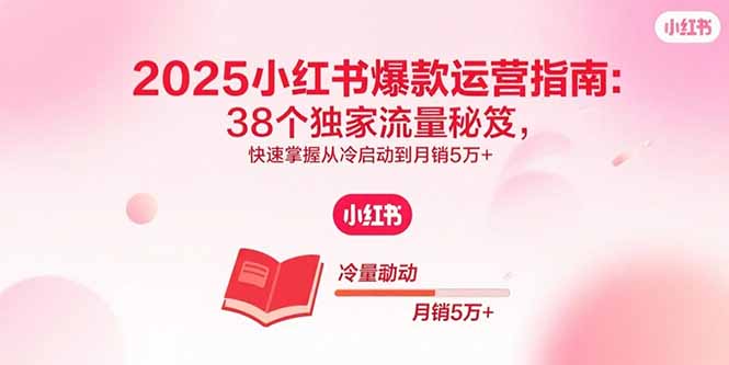 2025小红书爆款运营指南：38个独家流量秘笈，快速掌握从冷启动到月销5万+-知识星球