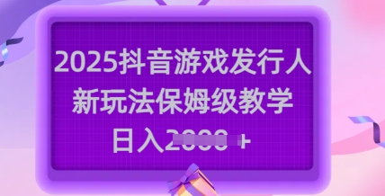 2025抖音游戏发行人新玩法，保姆级教学，日入多张-小禾网创