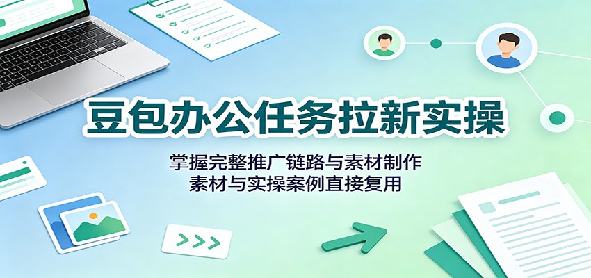 豆包办公任务拉新实操：掌握完整推广链路与素材制作，素材与实操案例直接复用-知识星球