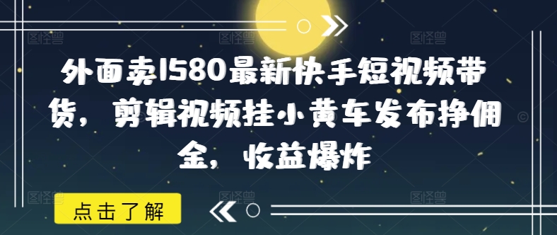 外面卖1580最新快手短视频带货，剪辑视频挂小黄车发布挣佣金，收益爆炸-小禾网创