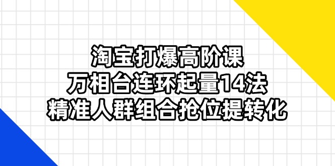 淘宝打爆高阶课:万相台连环起量14法,精准人群组合抢位提转化-知识星球
