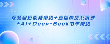 视频号短视频带货+直播带货系统课+AI+Deep-Seek书单带货-知识星球