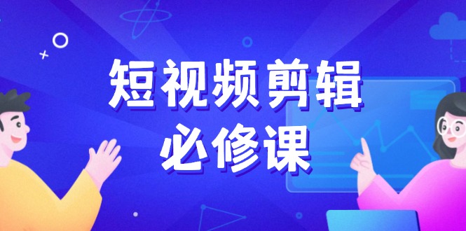 短视频剪辑必修课，百万剪辑师成长秘籍，找素材、拆片、案例拆解-小禾网创