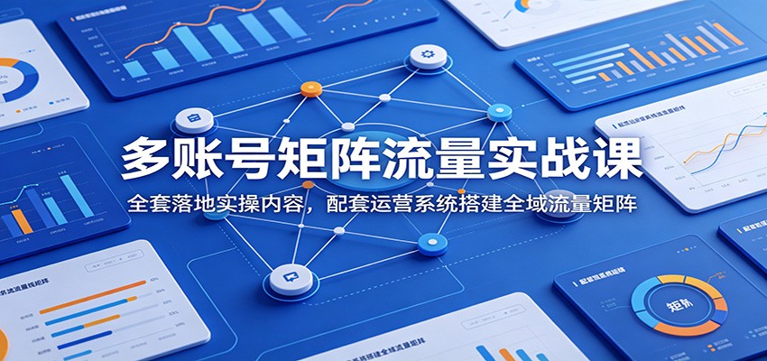 多账号矩阵流量实战课：全套落地实操内容，配套运营系统搭建全域流量矩阵-知识星球