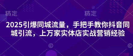 2025引爆同城流量，手把手教你抖音同城引流，上万家实体店实战营销经验-知识星球