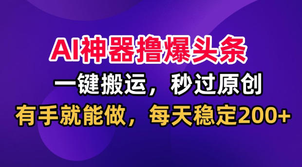 AI神器撸爆头条，一键搬运，秒过原创，有手就能做，每天稳定200+【揭秘】-知识星球