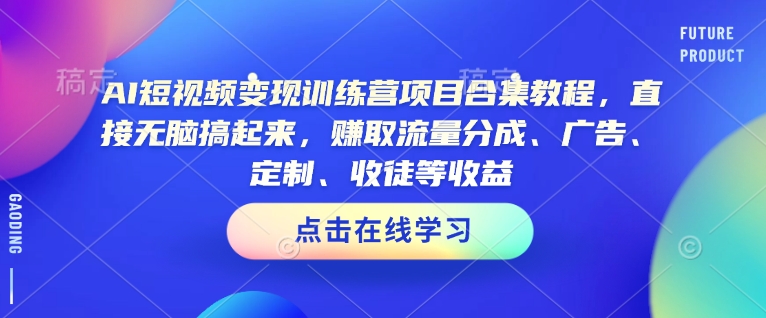 AI短视频变现训练营项目合集教程，直接无脑搞起来，赚取流量分成、广告、定制、收徒等收益(0302更新)-小禾网创