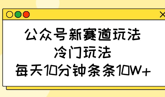 公众号新赛道玩法，冷门玩法，每天10分钟条条10W+-小禾网创