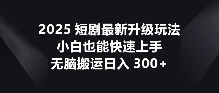 2025短剧最新升级玩法，小白也能快速上手，无脑搬运日入300+-知识星球