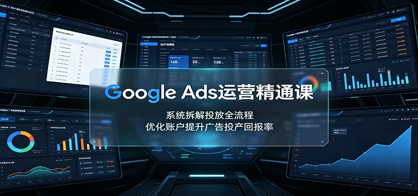 Google Ads运营精通课：系统拆解投放全流程，优化账户提升广告投产回报率-知识星球