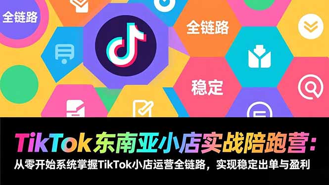 TikTok东南亚小店实战陪跑营：从零开始系统掌握TikTok小店运营全链路，实现稳定出单与盈利-知识星球