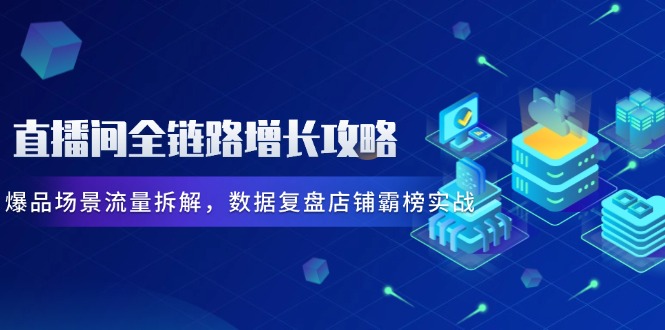 直播间全链路增长攻略，爆品场景流量拆解，数据复盘店铺霸榜实战-知识星球