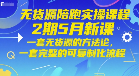 无货源陪跑实操课程2期5月新课，一套无货源的方法论，一套完整的可复制化流程-知识星球